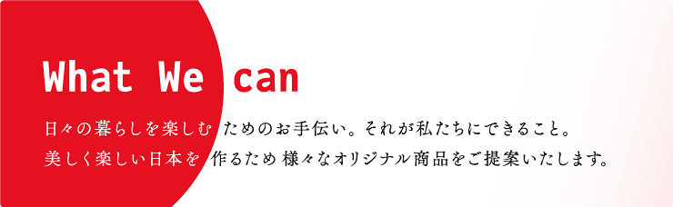 日々の暮らしを楽しむためのお手伝い。それが私たちに出来ること。美しくて楽しい日本を作るため様々なオリジナル商品をご提案いたします。