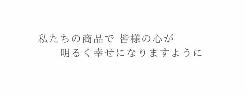 私たちの商品で皆様の心が明るく幸せになりますように