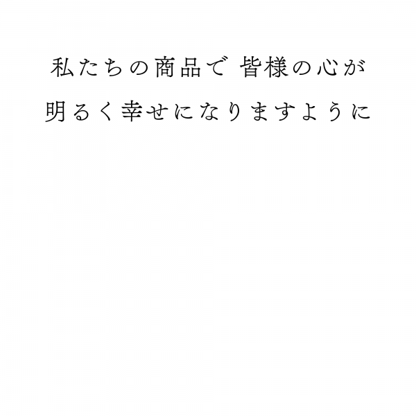 私たちの商品で皆様の心が明るく幸せになりますように