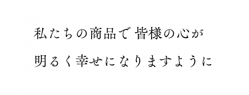 私たちの商品で皆様の心が明るく幸せになりますように