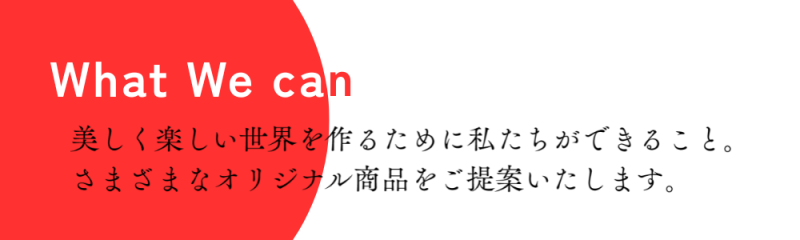 日々の暮らしを楽しむためのお手伝い。それが私たちに出来ること。美しくて楽しい世界を作るため様々なオリジナル商品をご提案いたします。